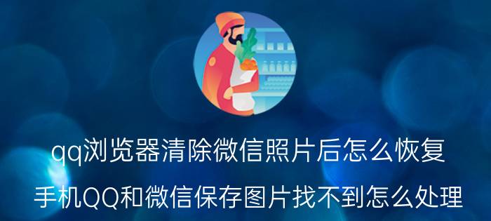 qq浏览器清除微信照片后怎么恢复 手机QQ和微信保存图片找不到怎么处理？